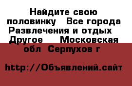 Найдите свою половинку - Все города Развлечения и отдых » Другое   . Московская обл.,Серпухов г.